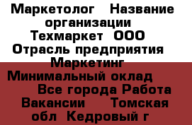 Маркетолог › Название организации ­ Техмаркет, ООО › Отрасль предприятия ­ Маркетинг › Минимальный оклад ­ 20 000 - Все города Работа » Вакансии   . Томская обл.,Кедровый г.